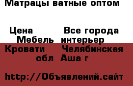 Матрацы ватные оптом. › Цена ­ 265 - Все города Мебель, интерьер » Кровати   . Челябинская обл.,Аша г.